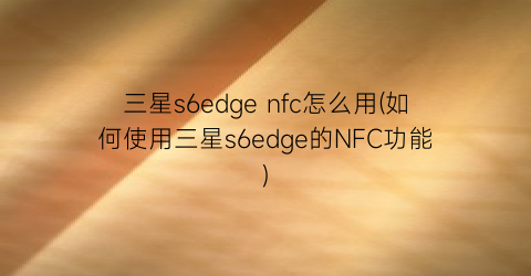 三星s6edgenfc怎么用(如何使用三星s6edge的NFC功能)